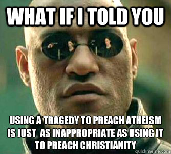 what if i told you using a tragedy to preach atheism is just  as inappropriate as using it to preach christianity   