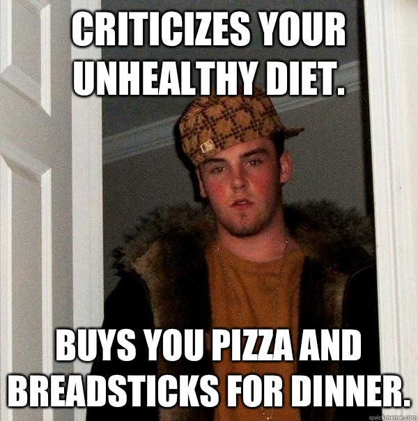 Criticizes your unhealthy diet. Buys you pizza and breadsticks for dinner. - Criticizes your unhealthy diet. Buys you pizza and breadsticks for dinner.  Scumbag Steve