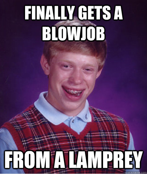 Finally gets a blowjob  from a lamprey  Bad Luck Brian