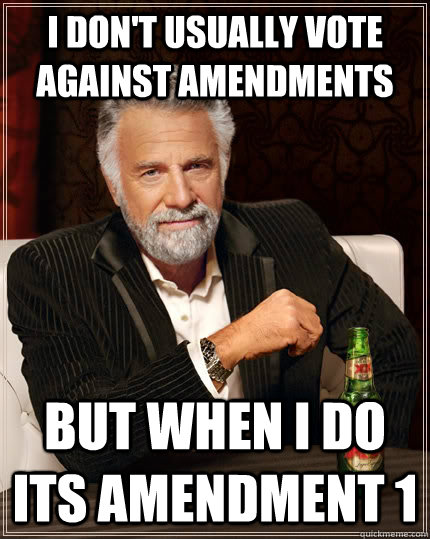 I don't usually vote against amendments but when I do its amendment 1  The Most Interesting Man In The World