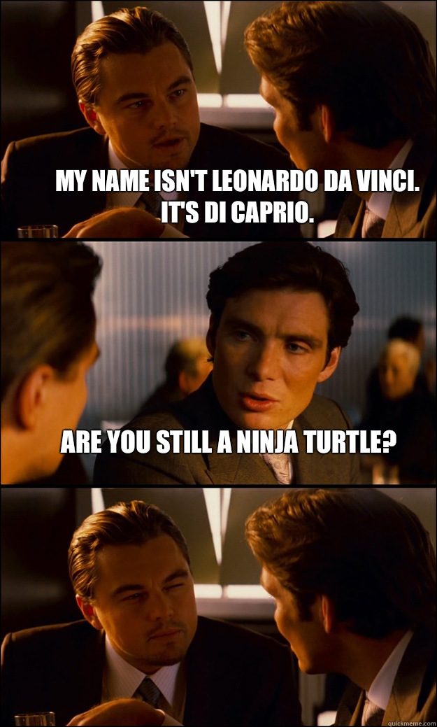 My name isn't Leonardo da Vinci. It's DI caprio. Are you still a ninja turtle?   Inception