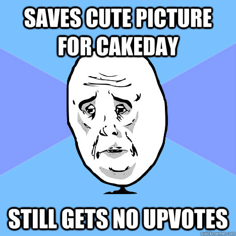 Saves cute picture for cakeday Still gets no upvotes  Okay Guy