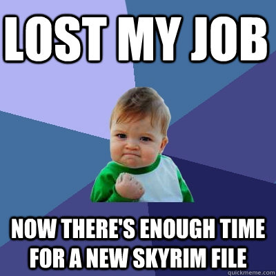 Lost my job Now there's enough time for a new skyrim file  Success Kid