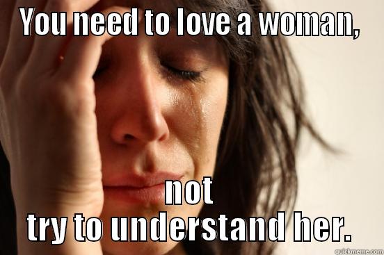 YOU NEED TO LOVE A WOMAN, NOT TRY TO UNDERSTAND HER. First World Problems