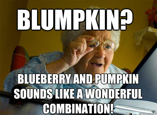 BLUMPKIN? BLUEBERRY AND PUMPKIN SOUNDS LIKE A WONDERFUL COMBINATION!    Grandma finds the Internet