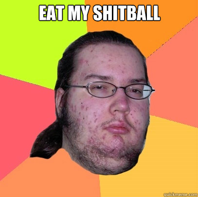 eat my shitball its delicious  Butthurt Dweller