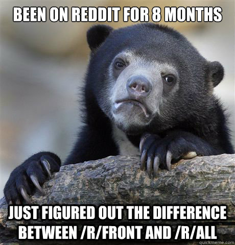 Been on reddit for 8 months just figured out the difference between /r/front and /r/all  Confession Bear