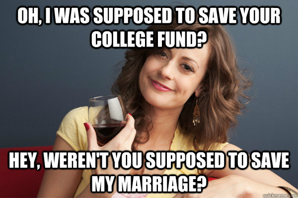 Oh, I was supposed to save your college fund? Hey, weren't you supposed to save my marriage?  Forever Resentful Mother