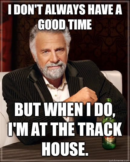 I don't always have a good time but when I do, I'm at the Track House.   The Most Interesting Man In The World