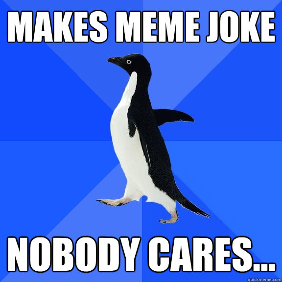 Makes meme joke Nobody cares...  Socially Awkward Penguin