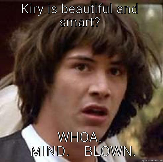 KIRY IS BEAUTIFUL AND SMART? WHOA.   MIND.    BLOWN. conspiracy keanu