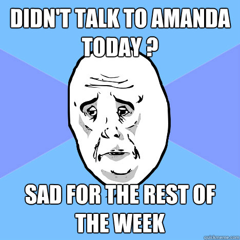 Didn't talk to Amanda today ? SAD FOR THE REST OF THE WEEK  Okay Guy