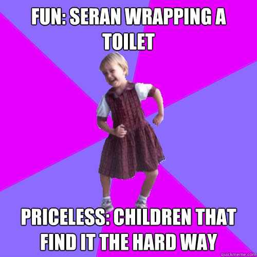 FUN: seran wrapping a toilet PRICELESS: children that find it the hard way  Socially awesome kindergartener