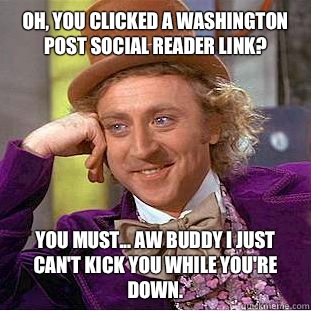 Oh, you clicked a Washington Post social reader link? You must... aw buddy I just can't kick you while you're down.    Condescending Wonka