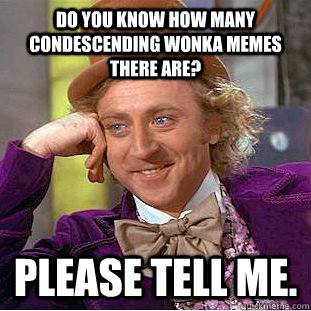 Do you know how many condescending wonka memes there are?  Please tell me.  Condescending Wonka