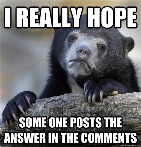 I really hope some one posts the answer in the comments  Confession Bear