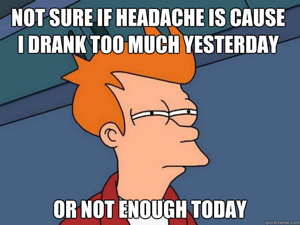 Not sure if headache is cause I drank too much yesterday  or not enough today  Futurama Fry