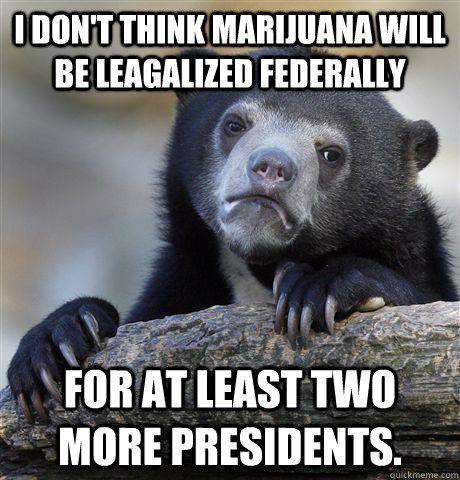 I don't think marijuana will be leagalized federally for at least two more presidents. - I don't think marijuana will be leagalized federally for at least two more presidents.  Confession Bear