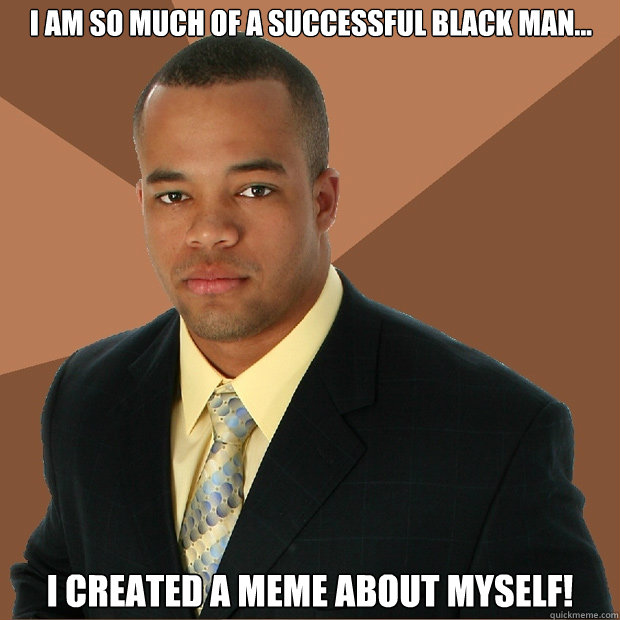 i AM SO MUCH OF A successful black man... I CREATED A MEME ABOUT MYSELF!  Successful Black Man