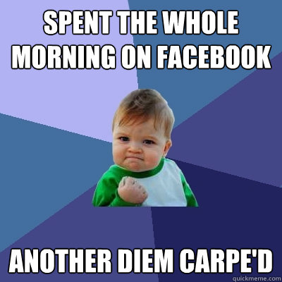 Spent the whole morning on facebook Another diem carpe'd - Spent the whole morning on facebook Another diem carpe'd  Success Kid