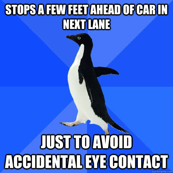 Stops a few feet ahead of car in next lane just to avoid accidental eye contact  Socially Awkward Penguin