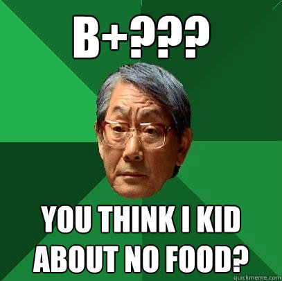 b+??? you think i kid about no food?  High Expectations Asian Father