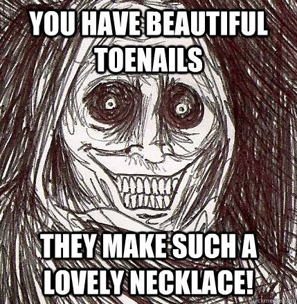 You have beautiful toenails They make such a lovely necklace!  Horrifying Houseguest