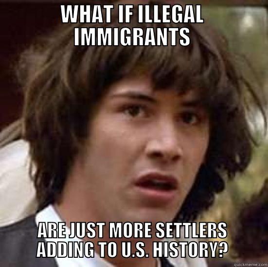 WHAT IF ILLEGAL IMMIGRANTS ARE JUST MORE SETTLERS ADDING TO U.S. HISTORY? conspiracy keanu