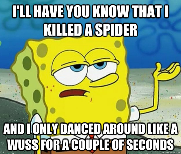 I'll have you know that I killed a spider and I only danced around like a wuss for a couple of seconds - I'll have you know that I killed a spider and I only danced around like a wuss for a couple of seconds  Tough Spongebob