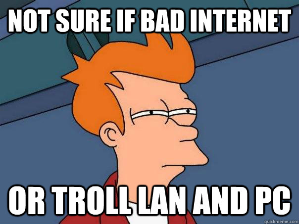 Not sure if bad internet Or troll Lan and pc  Futurama Fry