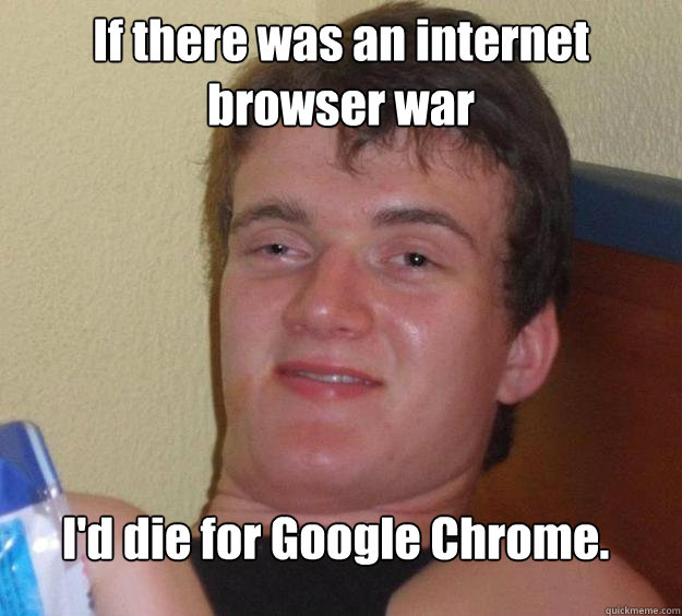 If there was an internet browser war I'd die for Google Chrome.
  10 Guy