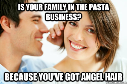 is your family in the pasta business? because you've got angel hair  Bad Pick-up line Paul