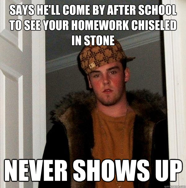 Says he'll come by after school to see your homework chiseled in stone NEVER SHOWS UP - Says he'll come by after school to see your homework chiseled in stone NEVER SHOWS UP  Scumbag Steve