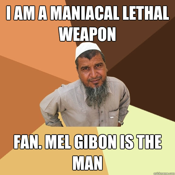 I AM A MANIACAL LETHAL WEAPON FAN. MEL GIBON IS THE MAN - I AM A MANIACAL LETHAL WEAPON FAN. MEL GIBON IS THE MAN  Ordinary Muslim Man