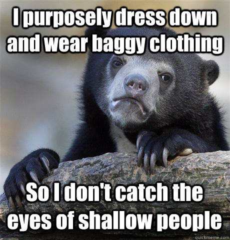 I purposely dress down and wear baggy clothing So I don't catch the eyes of shallow people - I purposely dress down and wear baggy clothing So I don't catch the eyes of shallow people  Confession Bear