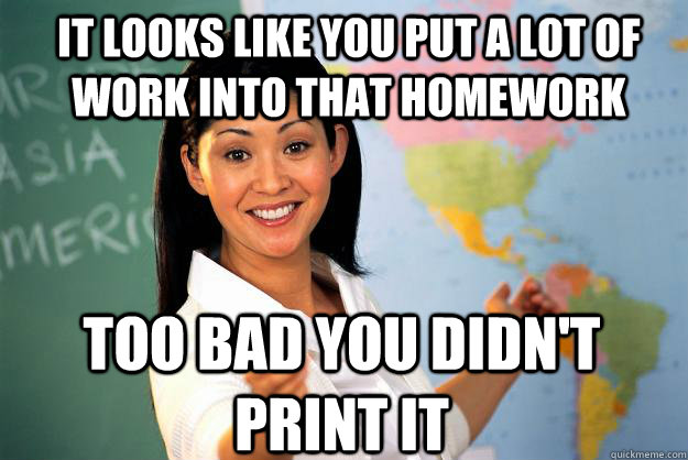 It looks like you put a lot of work into that homework too bad you didn't print it  Unhelpful High School Teacher