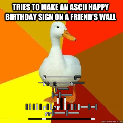 Tries to make an ascii happy birthday sign on a friend's wall ╔╦╗────────╔═
╦╗─╔╗╔╗─╔╗────	  Tech Impaired Duck