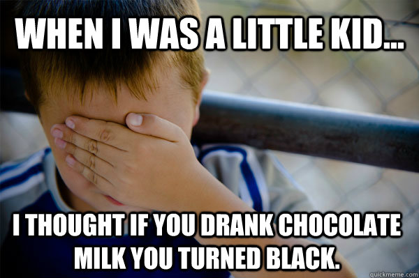 WHEN I WAS A little KID... I THOUGHT IF YOU DRANK CHOCOLATE MILK YOU TURNED BLACK. - WHEN I WAS A little KID... I THOUGHT IF YOU DRANK CHOCOLATE MILK YOU TURNED BLACK.  Misc