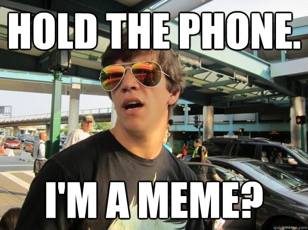 hold the phone. i'm a meme? - hold the phone. i'm a meme?  Misc