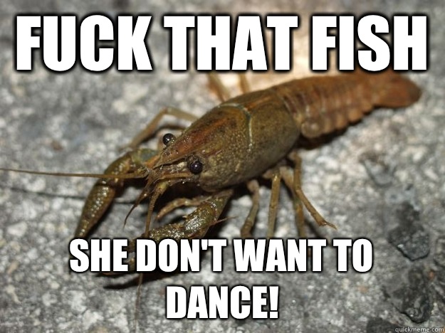 FUCK that fish She don't want to dance!  that fish cray