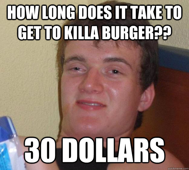 How long does it take to get to killa burger?? 30 dollars   10 Guy