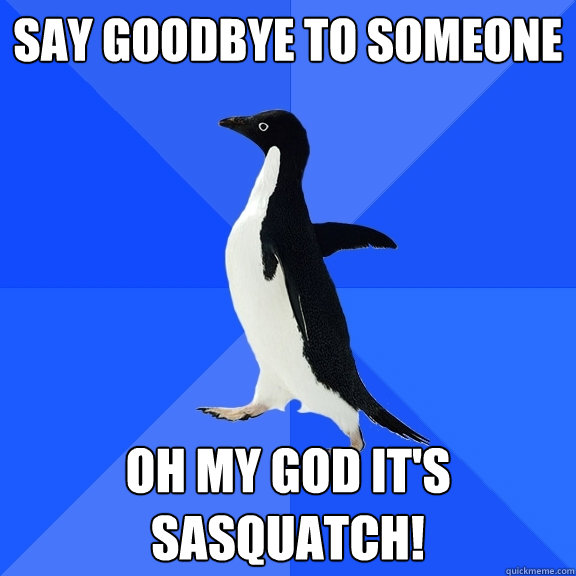 SAy GOoDBYE TO SOMEONE OH MY GOD IT'S SASQUATCH!  Socially Awkward Penguin