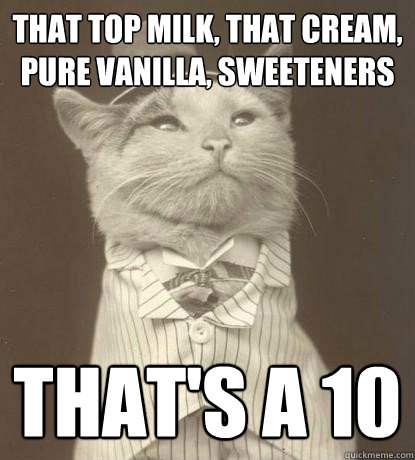 that top milk, that cream, pure vanilla, sweeteners That's a 10  Aristocat