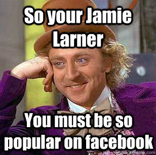 So your Jamie Larner You must be so popular on facebook  Condescending Wonka