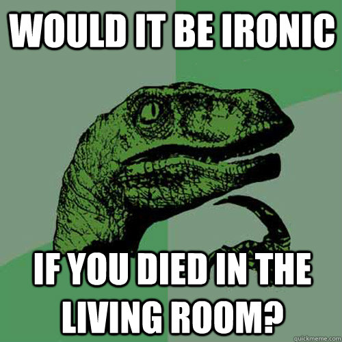 would it be ironic if you died in the living room?  Philosoraptor