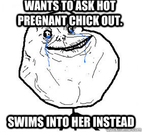 Wants to ask hot pregnant chick out. Swims into her instead  Always forever alone