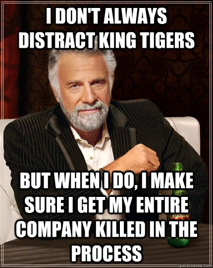 i don't always distract king tigers but when I do, I make sure I get my entire company killed in the process  The Most Interesting Man In The World