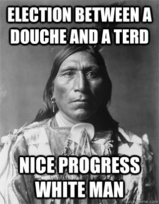 election between a douche and a terd nice progress white man  NATIVE AMERICAN