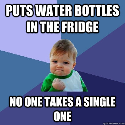 puts water bottles in the fridge no one takes a single one  Success Kid