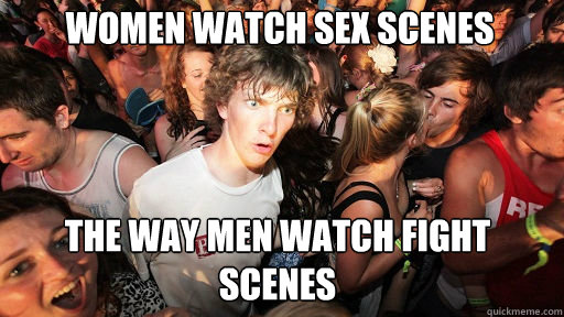 women watch sex scenes the way men watch fight scenes  Sudden Clarity Clarence